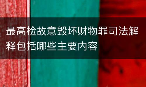 最高检故意毁坏财物罪司法解释包括哪些主要内容