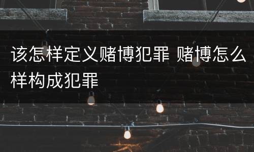 该怎样定义赌博犯罪 赌博怎么样构成犯罪