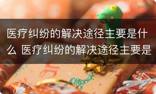 医疗纠纷的解决途径主要是什么 医疗纠纷的解决途径主要是什么问题