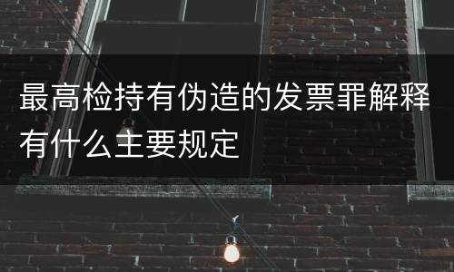 最高检持有伪造的发票罪解释有什么主要规定