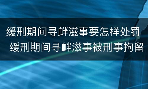 缓刑期间寻衅滋事要怎样处罚 缓刑期间寻衅滋事被刑事拘留会怎样