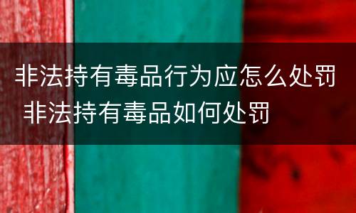 非法持有毒品行为应怎么处罚 非法持有毒品如何处罚