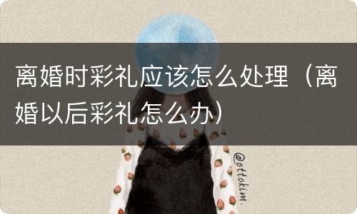 离婚时彩礼应该怎么处理（离婚以后彩礼怎么办）