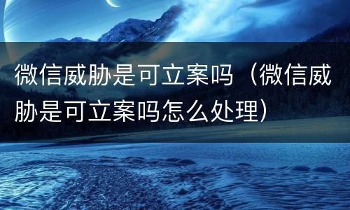 微信威胁是可立案吗（微信威胁是可立案吗怎么处理）
