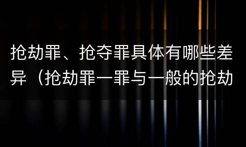 抢劫罪、抢夺罪具体有哪些差异（抢劫罪一罪与一般的抢劫罪区别）