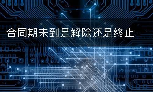 合同期未到是解除还是终止