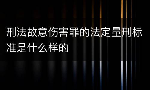 刑法故意伤害罪的法定量刑标准是什么样的