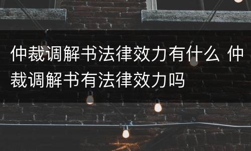 仲裁调解书法律效力有什么 仲裁调解书有法律效力吗