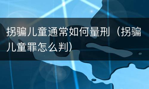 拐骗儿童通常如何量刑（拐骗儿童罪怎么判）