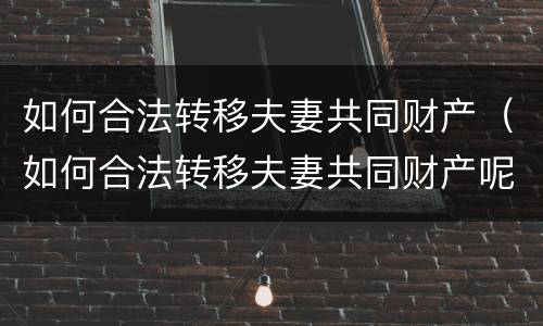如何合法转移夫妻共同财产（如何合法转移夫妻共同财产呢）