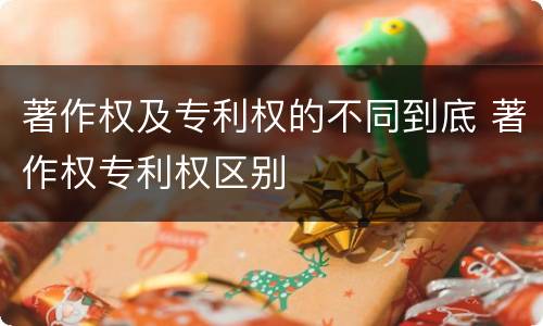 著作权及专利权的不同到底 著作权专利权区别