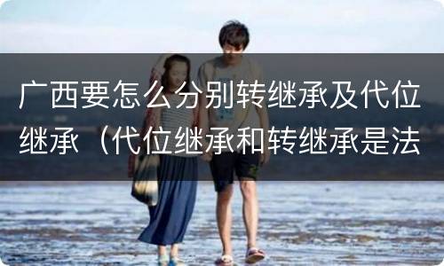 广西要怎么分别转继承及代位继承（代位继承和转继承是法定继承吗）