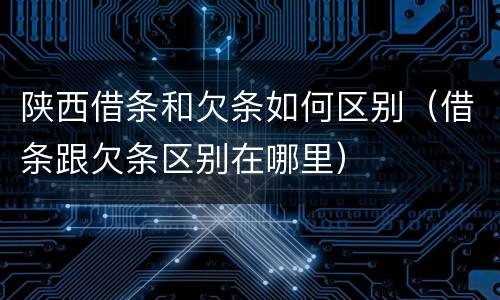 陕西借条和欠条如何区别（借条跟欠条区别在哪里）