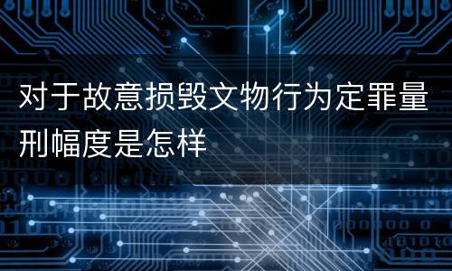 对于故意损毁文物行为定罪量刑幅度是怎样