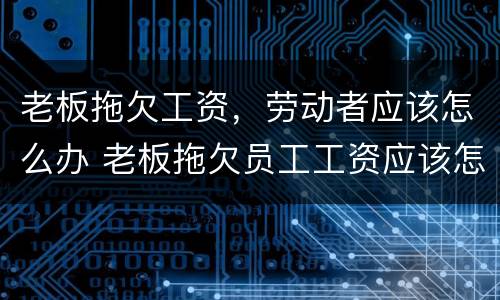 老板拖欠工资，劳动者应该怎么办 老板拖欠员工工资应该怎么办