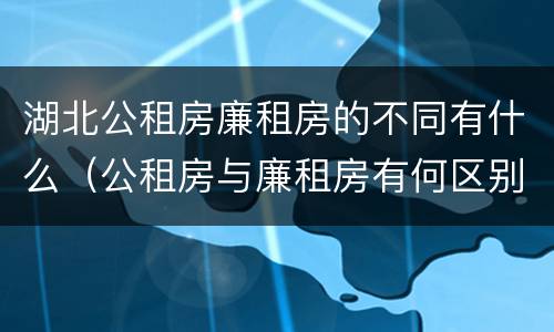 湖北公租房廉租房的不同有什么（公租房与廉租房有何区别）