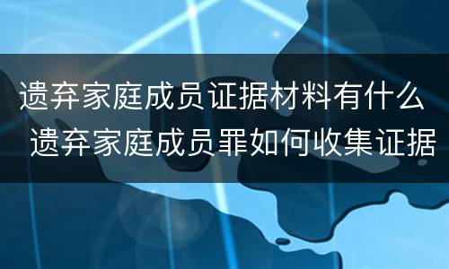 遗弃家庭成员证据材料有什么 遗弃家庭成员罪如何收集证据