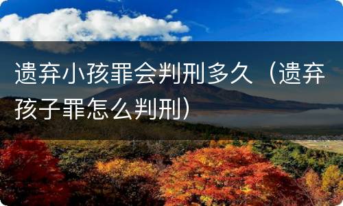 遗弃小孩罪会判刑多久（遗弃孩子罪怎么判刑）