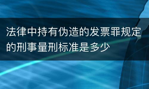 法律中持有伪造的发票罪规定的刑事量刑标准是多少