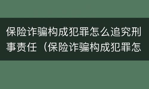 保险诈骗构成犯罪怎么追究刑事责任（保险诈骗构成犯罪怎么追究刑事责任的）