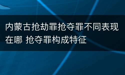 内蒙古抢劫罪抢夺罪不同表现在哪 抢夺罪构成特征