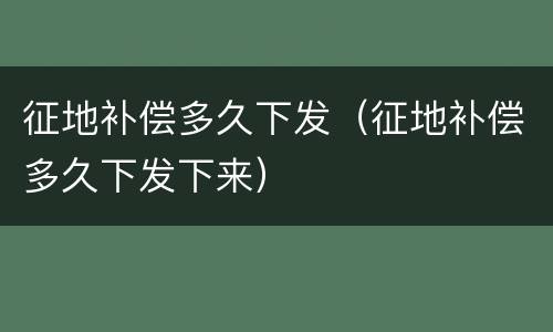 征地补偿多久下发（征地补偿多久下发下来）