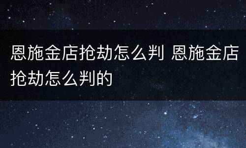 恩施金店抢劫怎么判 恩施金店抢劫怎么判的