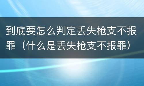 到底要怎么判定丢失枪支不报罪（什么是丢失枪支不报罪）