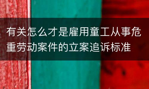 有关怎么才是雇用童工从事危重劳动案件的立案追诉标准