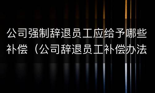 公司强制辞退员工应给予哪些补偿（公司辞退员工补偿办法）