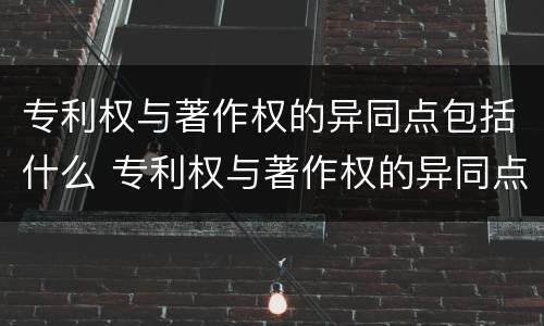 专利权与著作权的异同点包括什么 专利权与著作权的异同点包括什么