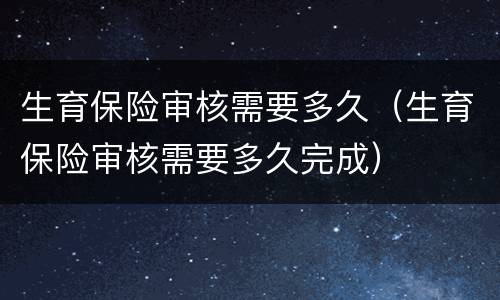 生育保险审核需要多久（生育保险审核需要多久完成）