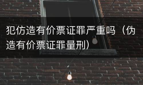 犯仿造有价票证罪严重吗（伪造有价票证罪量刑）