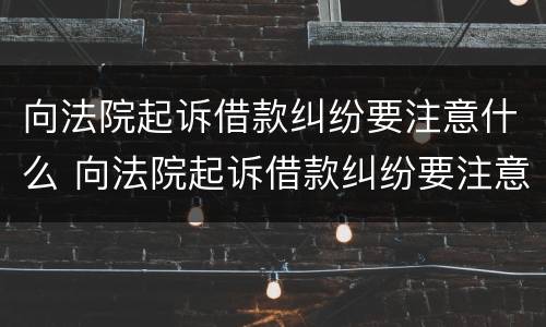 向法院起诉借款纠纷要注意什么 向法院起诉借款纠纷要注意什么事项