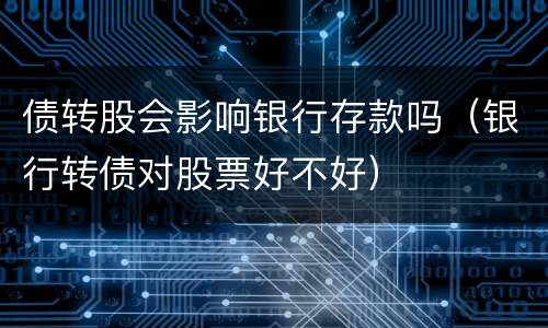 债转股会影响银行存款吗（银行转债对股票好不好）