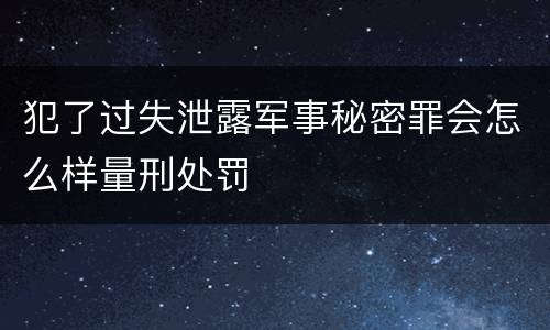 犯了过失泄露军事秘密罪会怎么样量刑处罚