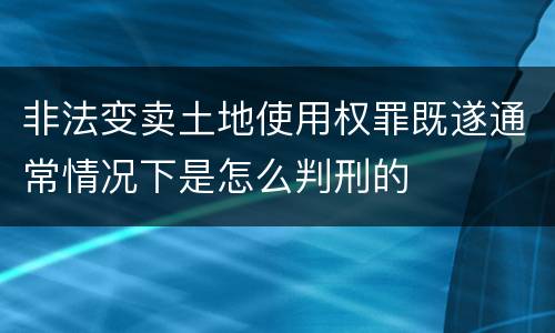 非法变卖土地使用权罪既遂通常情况下是怎么判刑的