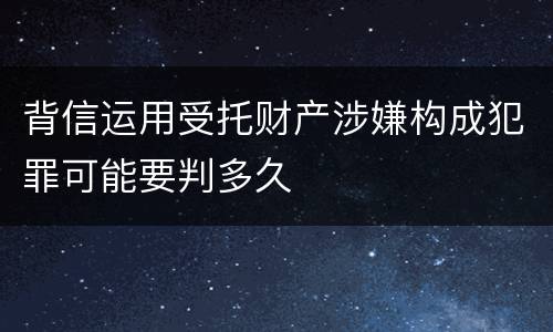 背信运用受托财产涉嫌构成犯罪可能要判多久