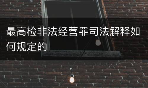 最高检非法经营罪司法解释如何规定的