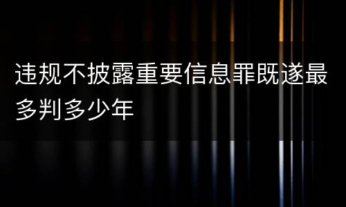 违规不披露重要信息罪既遂最多判多少年