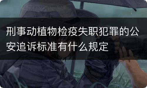 刑事动植物检疫失职犯罪的公安追诉标准有什么规定