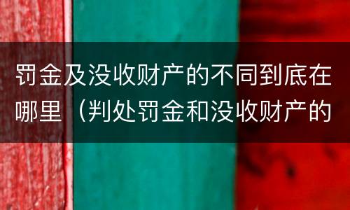 罚金及没收财产的不同到底在哪里（判处罚金和没收财产的区别）