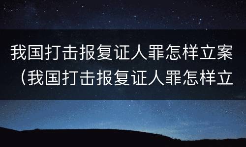 我国打击报复证人罪怎样立案（我国打击报复证人罪怎样立案的）