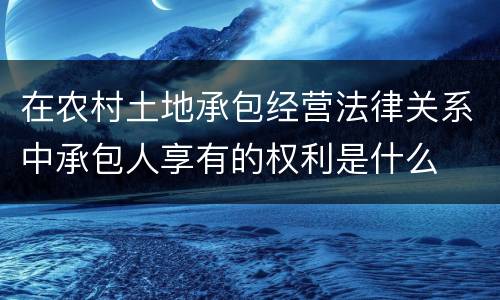 在农村土地承包经营法律关系中承包人享有的权利是什么