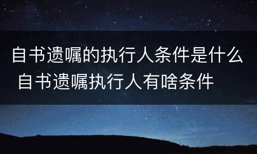 自书遗嘱的执行人条件是什么 自书遗嘱执行人有啥条件