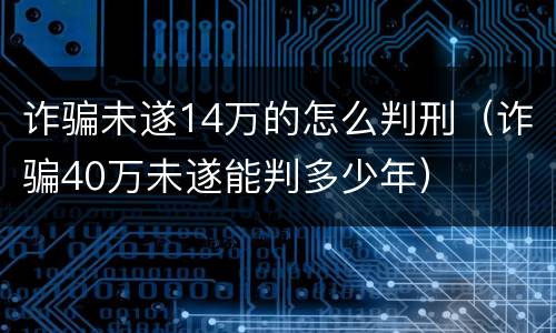 诈骗未遂14万的怎么判刑（诈骗40万未遂能判多少年）