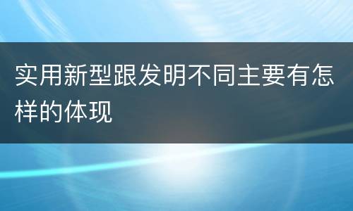 实用新型跟发明不同主要有怎样的体现