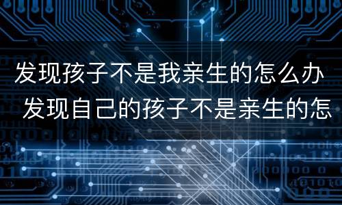 发现孩子不是我亲生的怎么办 发现自己的孩子不是亲生的怎么办
