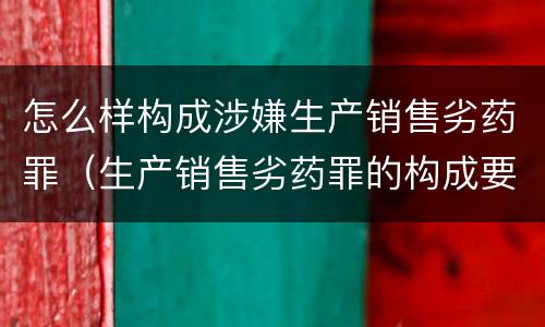 怎么样构成涉嫌生产销售劣药罪（生产销售劣药罪的构成要件）