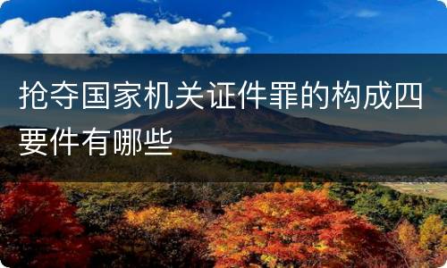 抢夺国家机关证件罪的构成四要件有哪些